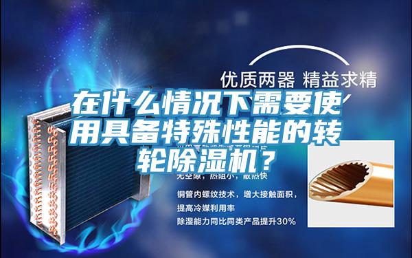 在什么情況下需要使用具備特殊性能的轉輪除濕機？