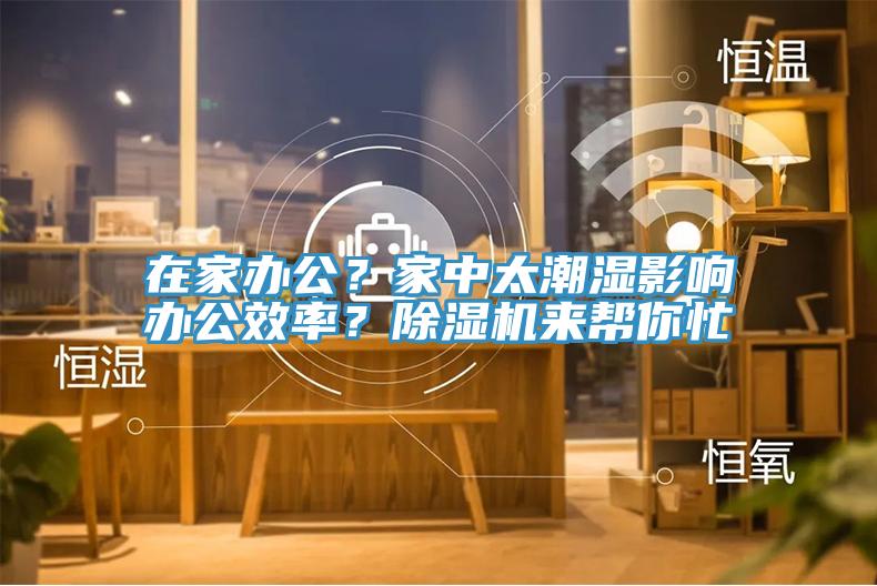 在家辦公？家中太潮濕影響辦公效率？除濕機來幫你忙