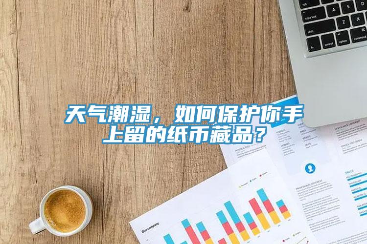 天氣潮濕，如何保護(hù)你手上留的紙幣藏品？