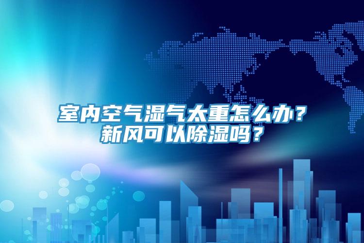 室內空氣濕氣太重怎么辦？新風可以除濕嗎？