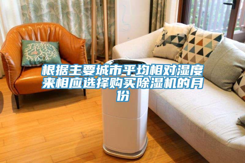 根據(jù)主要城市平均相對(duì)濕度來相應(yīng)選擇購買除濕機(jī)的月份
