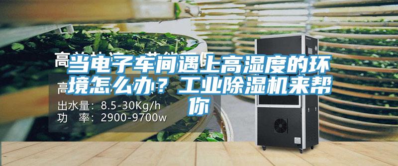 當(dāng)電子車間遇上高濕度的環(huán)境怎么辦？工業(yè)除濕機(jī)來(lái)幫你