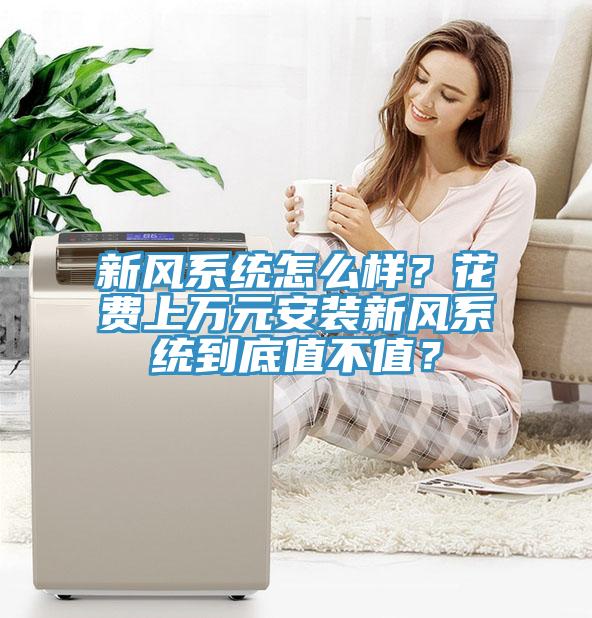 新風(fēng)系統(tǒng)怎么樣？花費上萬元安裝新風(fēng)系統(tǒng)到底值不值？