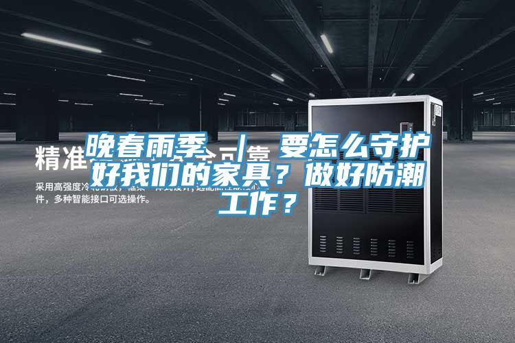 晚春雨季 ｜ 要怎么守護(hù)好我們的家具？做好防潮工作？