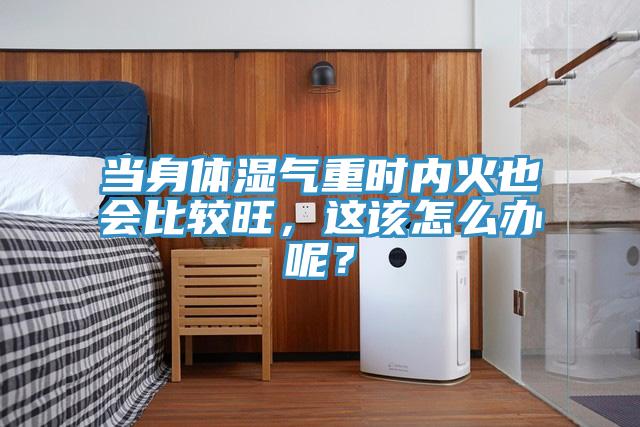 當(dāng)身體濕氣重時(shí)內(nèi)火也會(huì)比較旺，這該怎么辦呢？