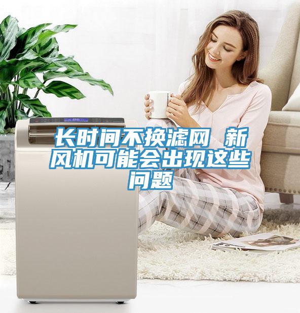 長時間不換濾網 新風機可能會出現這些問題