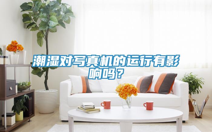 潮濕對寫真機(jī)的運(yùn)行有影響嗎？