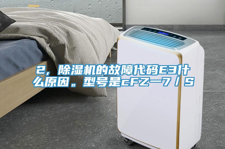 2, 除濕機的故障代碼E3什么原因。型號是cFZ一7／S