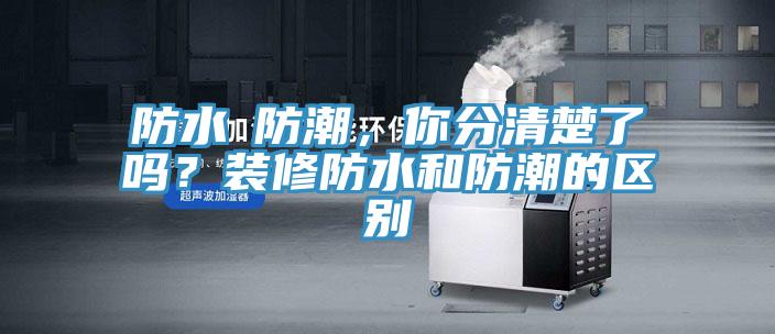 防水≠防潮，你分清楚了嗎？裝修防水和防潮的區別