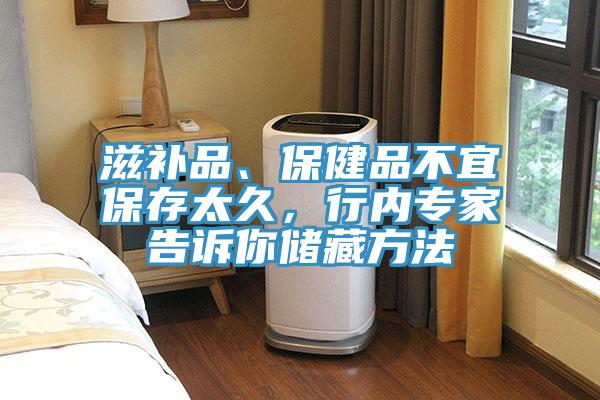 滋補品、保健品不宜保存太久，行內專家告訴你儲藏方法