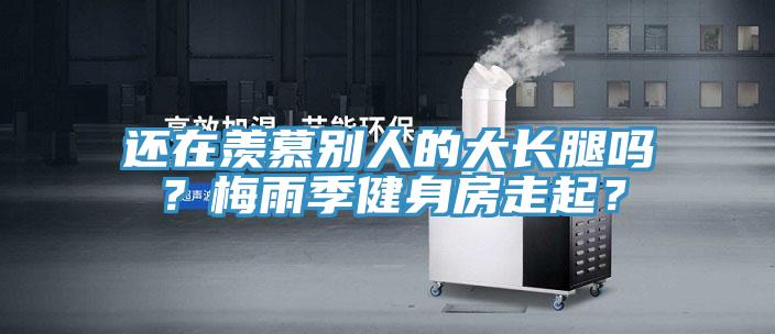 還在羨慕別人的大長腿嗎？梅雨季健身房走起？
