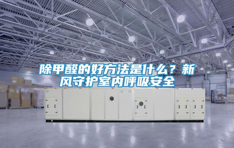 除甲醛的好方法是什么？新風(fēng)守護(hù)室內(nèi)呼吸安全