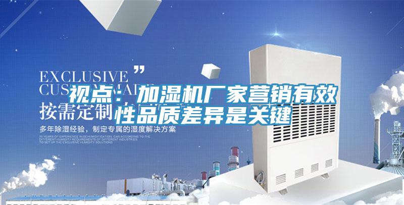 視點：加濕機廠家營銷有效性品質差異是關鍵