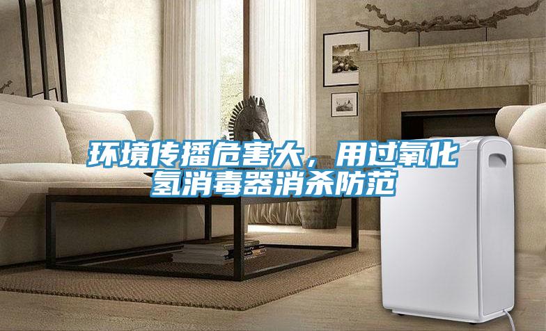 環(huán)境傳播危害大，用過氧化氫消毒器消殺防范