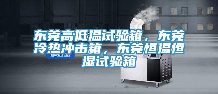 東莞高低溫試驗箱，東莞冷熱沖擊箱，東莞恒溫恒濕試驗箱
