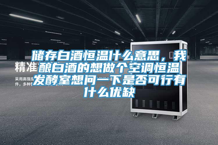 儲(chǔ)存白酒恒溫什么意思，我釀白酒的想做個(gè)空調(diào)恒溫發(fā)酵室想問一下是否可行有什么優(yōu)缺