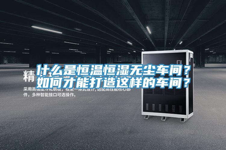 什么是恒溫恒濕無(wú)塵車間？如何才能打造這樣的車間？
