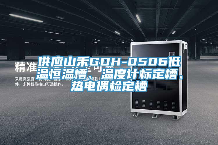 供應(yīng)山禾GDH-0506低溫恒溫槽、溫度計標定槽、熱電偶檢定槽