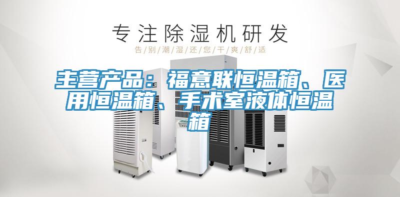 主營產品：福意聯恒溫箱、醫用恒溫箱、手術室液體恒溫箱