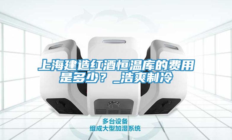 上海建造紅酒恒溫庫的費用是多少？_浩爽制冷