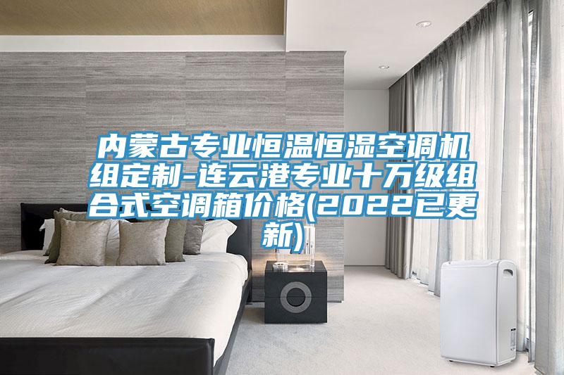 內蒙古專業恒溫恒濕空調機組定制-連云港專業十萬級組合式空調箱價格(2022已更新)