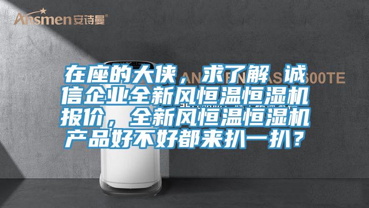 在座的大俠，求了解 誠信企業(yè)全新風恒溫恒濕機報價，全新風恒溫恒濕機產(chǎn)品好不好都來扒一扒？