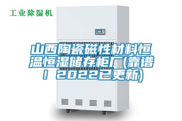 山西陶瓷磁性材料恒溫恒濕儲存柜廠(靠譜！2022已更新)