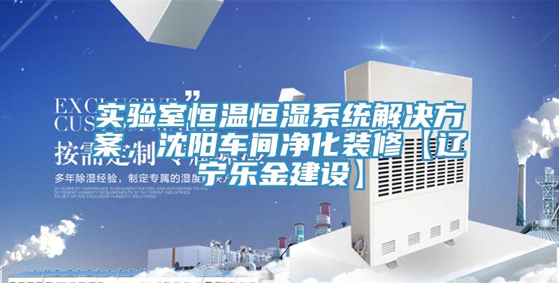 實驗室恒溫恒濕系統解決方案，沈陽車間凈化裝修【遼寧樂金建設】