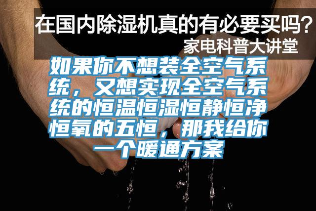 如果你不想裝全空氣系統(tǒng)，又想實(shí)現(xiàn)全空氣系統(tǒng)的恒溫恒濕恒靜恒凈恒氧的五恒，那我給你一個(gè)暖通方案