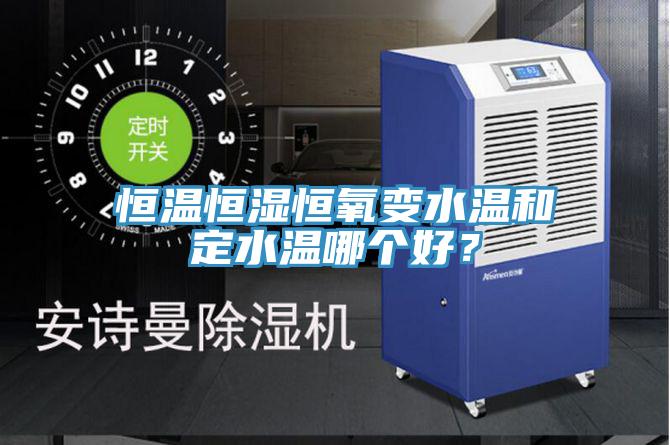 恒溫恒濕恒氧變水溫和定水溫哪個好？