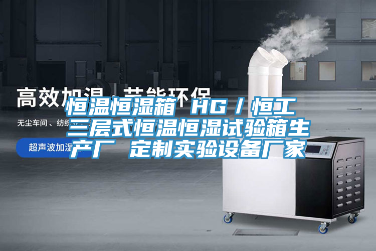 恒溫恒濕箱 HG／恒工 三層式恒溫恒濕試驗箱生產(chǎn)廠 定制實驗設(shè)備廠家