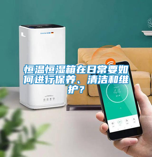 恒溫恒濕箱在日常要如何進行保養、清潔和維護？