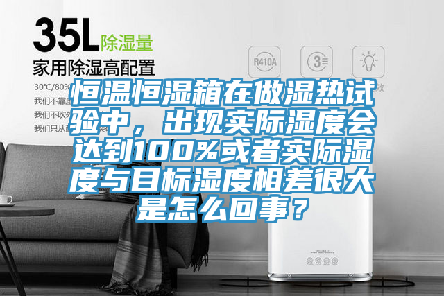 恒溫恒濕箱在做濕熱試驗中，出現實際濕度會達到100%或者實際濕度與目標濕度相差很大是怎么回事？