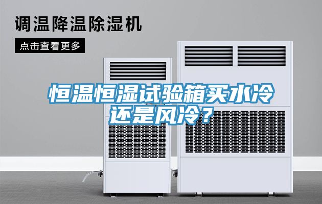 恒溫恒濕試驗(yàn)箱買水冷還是風(fēng)冷？
