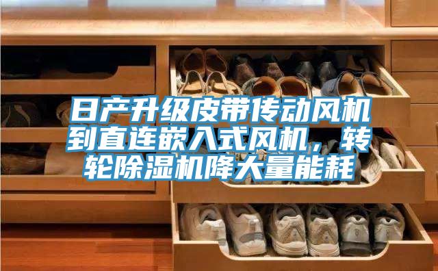 日產(chǎn)升級皮帶傳動風(fēng)機到直連嵌入式風(fēng)機，轉(zhuǎn)輪除濕機降大量能耗
