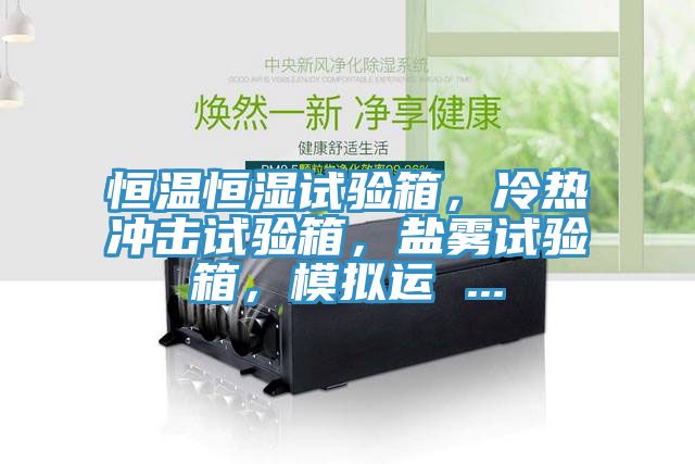 恒溫恒濕試驗(yàn)箱，冷熱沖擊試驗(yàn)箱，鹽霧試驗(yàn)箱，模擬運(yùn) ...