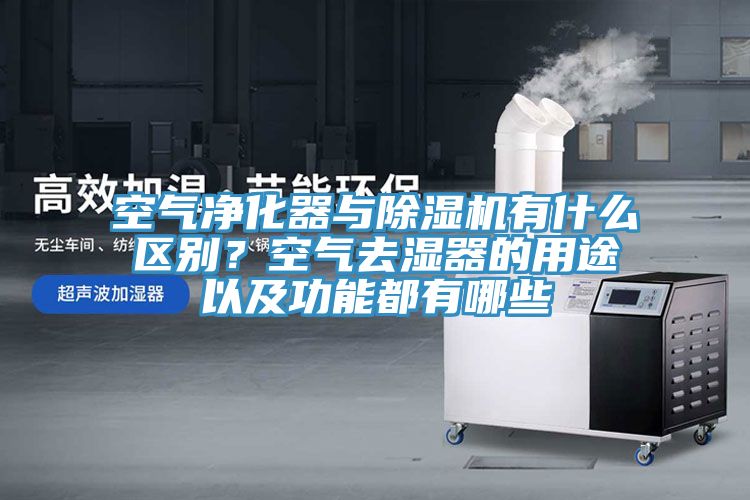 空氣凈化器與除濕機(jī)有什么區(qū)別？空氣去濕器的用途以及功能都有哪些