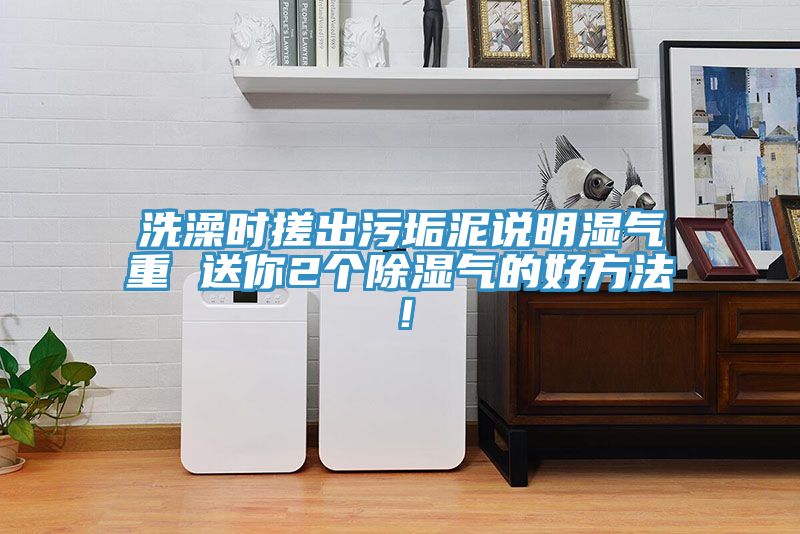 洗澡時(shí)搓出污垢泥說(shuō)明濕氣重 送你2個(gè)除濕氣的好方法！