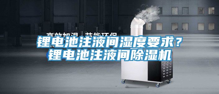 鋰電池注液間濕度要求？鋰電池注液間除濕機