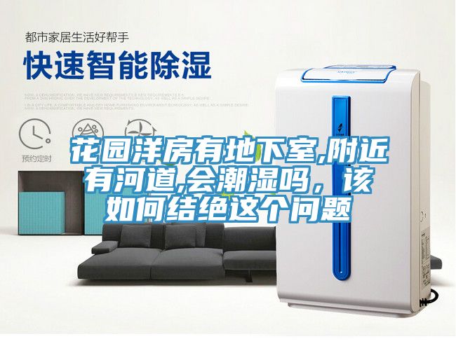 花園洋房有地下室,附近有河道,會潮濕嗎，該如何結絕這個問題
