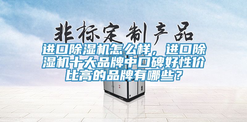 進(jìn)口除濕機(jī)怎么樣，進(jìn)口除濕機(jī)十大品牌中口碑好性價(jià)比高的品牌有哪些？