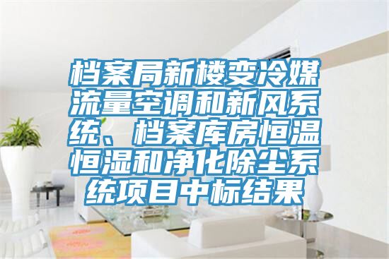 檔案局新樓變冷媒流量空調和新風系統、檔案庫房恒溫恒濕和凈化除塵系統項目中標結果
