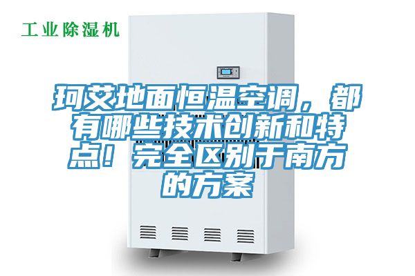 珂艾地面恒溫空調，都有哪些技術創新和特點！完全區別于南方的方案
