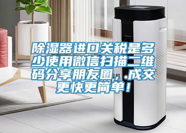 除濕器進口關稅是多少使用微信掃描二維碼分享朋友圈，成交更快更簡單！