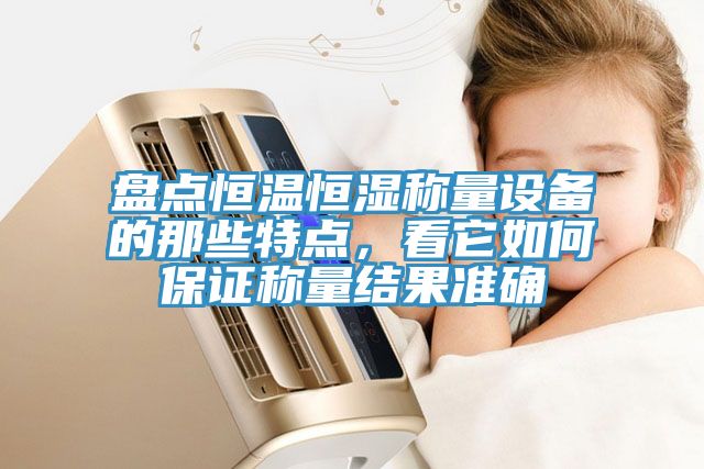 盤點恒溫恒濕稱量設(shè)備的那些特點，看它如何保證稱量結(jié)果準(zhǔn)確