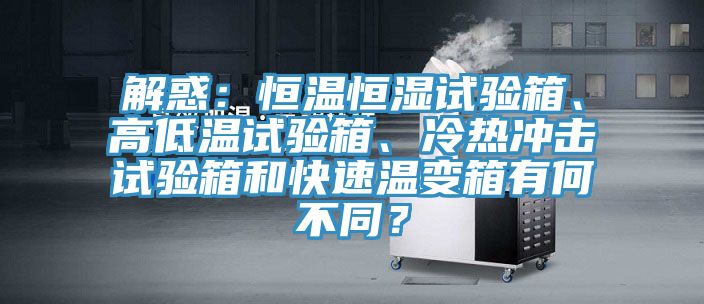 解惑：恒溫恒濕試驗(yàn)箱、高低溫試驗(yàn)箱、冷熱沖擊試驗(yàn)箱和快速溫變箱有何不同？