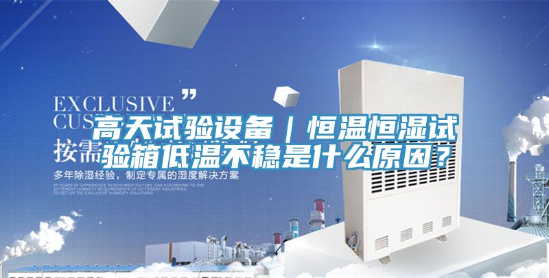 高天試驗設備｜恒溫恒濕試驗箱低溫不穩是什么原因？
