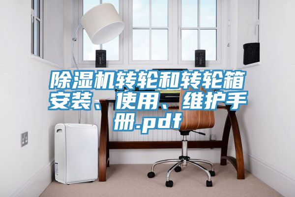 除濕機(jī)轉(zhuǎn)輪和轉(zhuǎn)輪箱安裝、使用、維護(hù)手冊(cè).pdf
