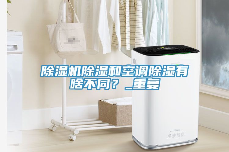 除濕機除濕和空調除濕有啥不同？_重復